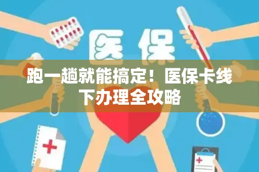 跑一趟就能搞定！医保卡线下办理全攻略